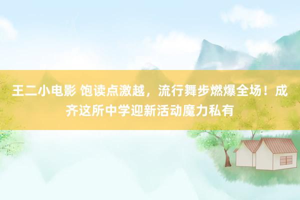 王二小电影 饱读点激越，流行舞步燃爆全场！成齐这所中学迎新活动魔力私有