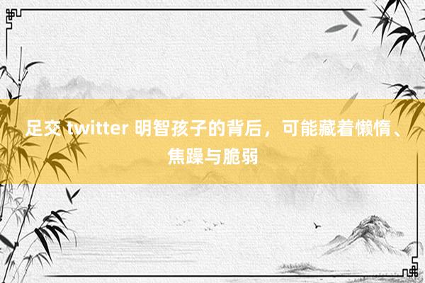 足交 twitter 明智孩子的背后，可能藏着懒惰、焦躁与脆弱