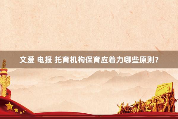 文爱 电报 托育机构保育应着力哪些原则？