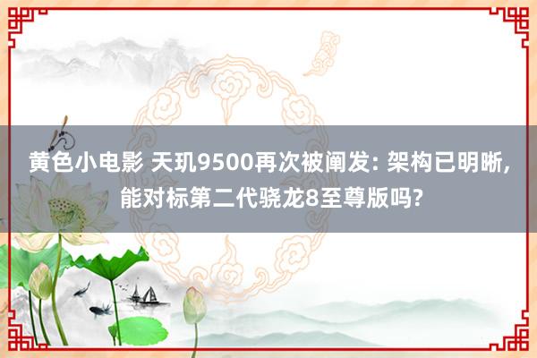黄色小电影 天玑9500再次被阐发: 架构已明晰, 能对标第二代骁龙8至尊版吗?