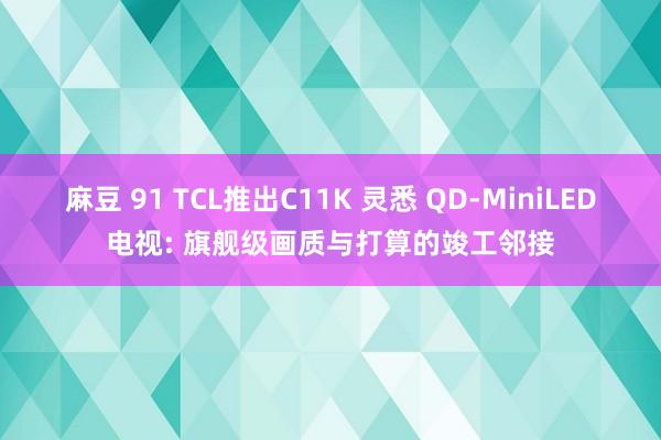 麻豆 91 TCL推出C11K 灵悉 QD-MiniLED电视: 旗舰级画质与打算的竣工邻接