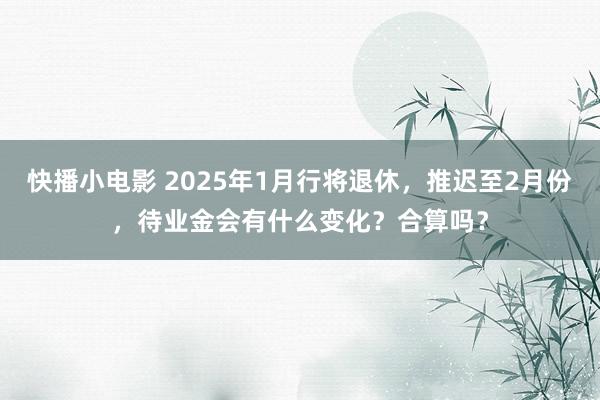 快播小电影 2025年1月行将退休，推迟至2月份，待业金会有什么变化？合算吗？