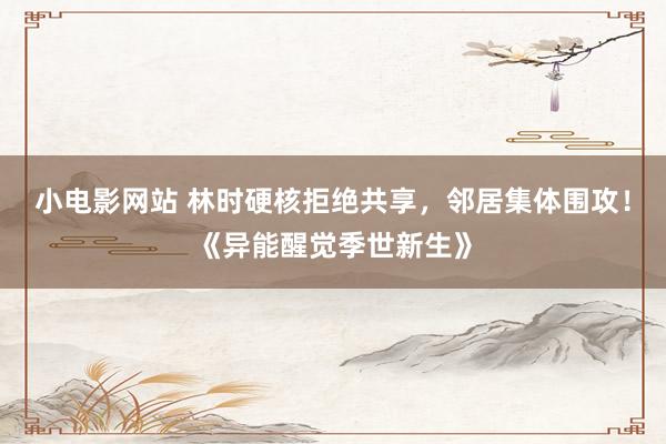 小电影网站 林时硬核拒绝共享，邻居集体围攻！《异能醒觉季世新生》