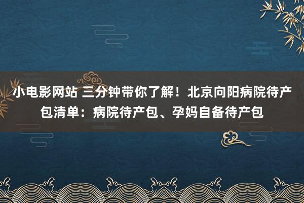 小电影网站 三分钟带你了解！北京向阳病院待产包清单：病院待产包、孕妈自备待产包