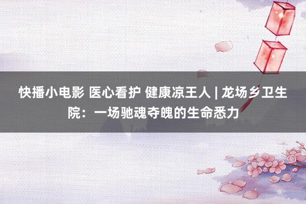 快播小电影 医心看护 健康凉王人 | 龙场乡卫生院：一场驰魂夺魄的生命悉力