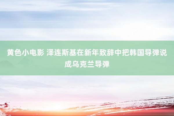 黄色小电影 泽连斯基在新年致辞中把韩国导弹说成乌克兰导弹