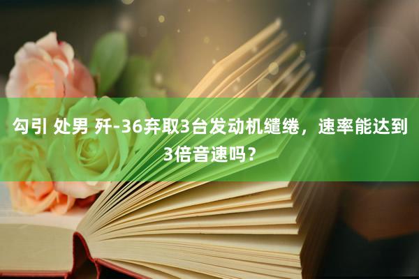 勾引 处男 歼-36弃取3台发动机缱绻，速率能达到3倍音速吗？