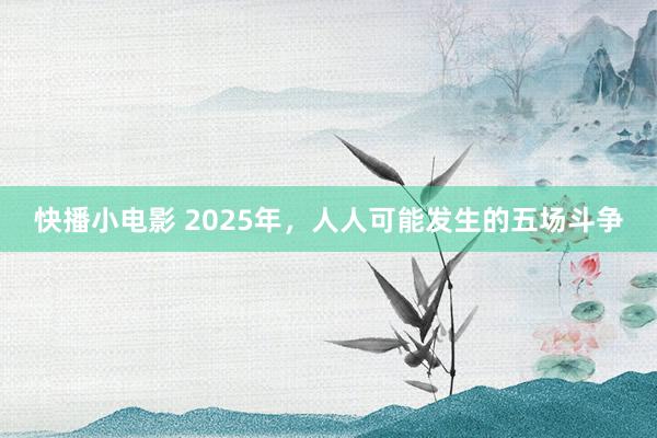 快播小电影 2025年，人人可能发生的五场斗争