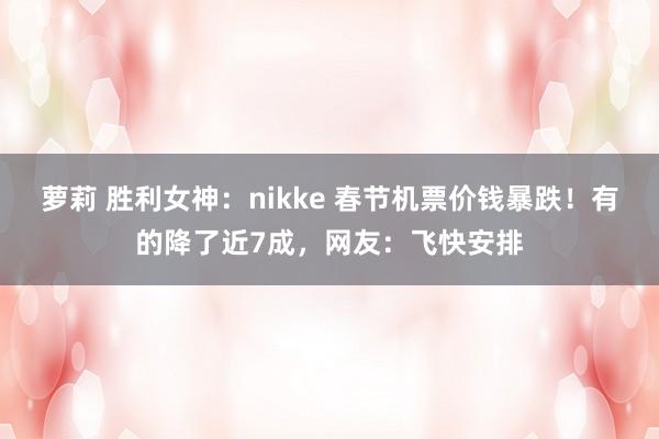 萝莉 胜利女神：nikke 春节机票价钱暴跌！有的降了近7成，网友：飞快安排