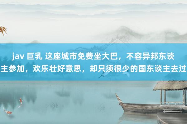 jav 巨乳 这座城市免费坐大巴，不容异邦东谈主参加，欢乐壮好意思，却只须很少的国东谈主去过