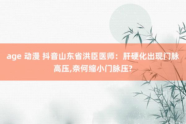 age 动漫 抖音山东省洪臣医师：肝硬化出现门脉高压,奈何缩小门脉压?