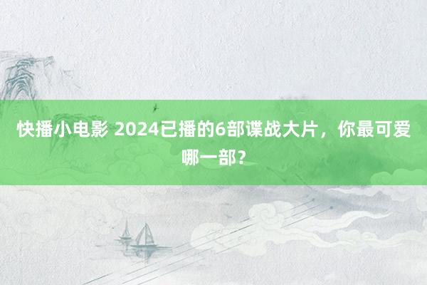 快播小电影 2024已播的6部谍战大片，你最可爱哪一部？