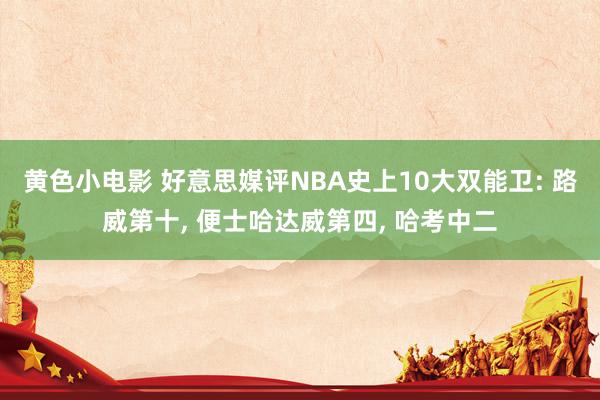 黄色小电影 好意思媒评NBA史上10大双能卫: 路威第十, 便士哈达威第四, 哈考中二