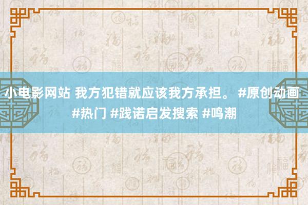 小电影网站 我方犯错就应该我方承担。 #原创动画 #热门 #践诺启发搜索 #鸣潮