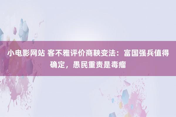 小电影网站 客不雅评价商鞅变法：富国强兵值得确定，愚民重责是毒瘤