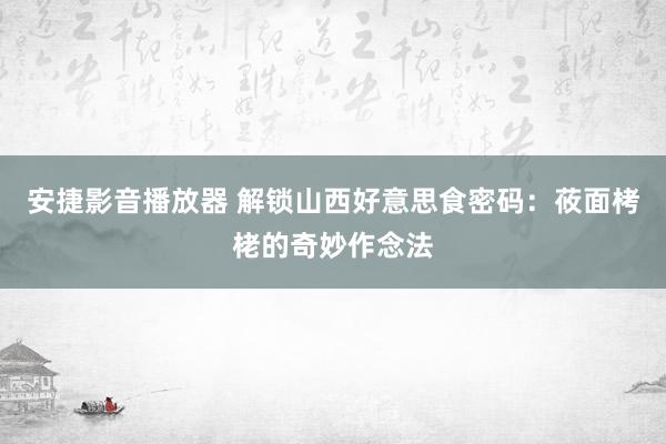 安捷影音播放器 解锁山西好意思食密码：莜面栲栳的奇妙作念法