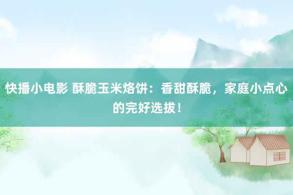 快播小电影 酥脆玉米烙饼：香甜酥脆，家庭小点心的完好选拔！