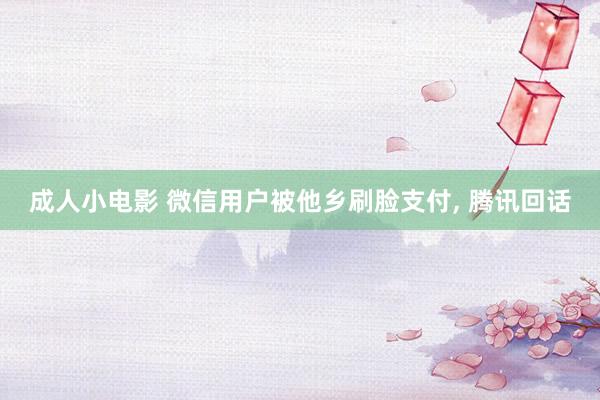 成人小电影 微信用户被他乡刷脸支付， 腾讯回话