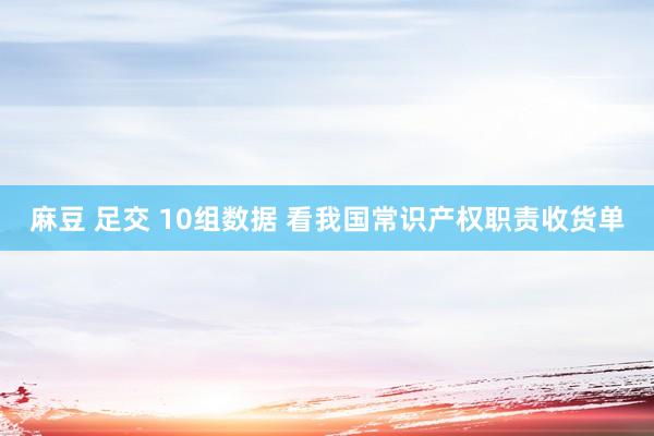 麻豆 足交 10组数据 看我国常识产权职责收货单