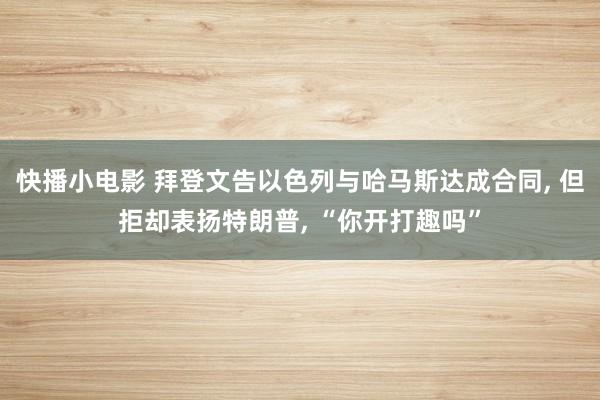 快播小电影 拜登文告以色列与哈马斯达成合同, 但拒却表扬特朗普, “你开打趣吗”