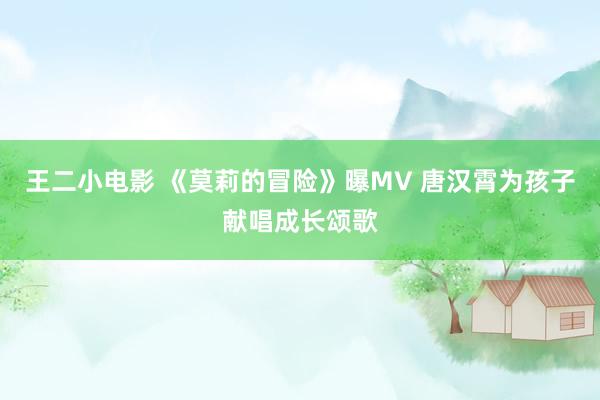 王二小电影 《莫莉的冒险》曝MV 唐汉霄为孩子献唱成长颂歌