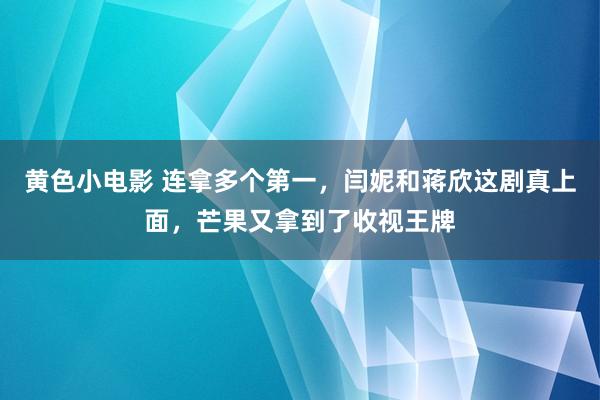 黄色小电影 连拿多个第一，闫妮和蒋欣这剧真上面，芒果又拿到了收视王牌