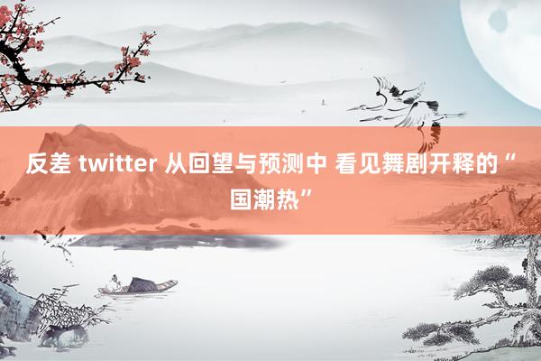 反差 twitter 从回望与预测中 看见舞剧开释的“国潮热”