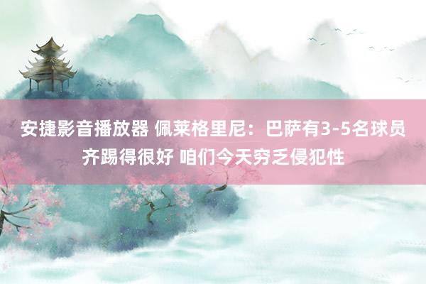 安捷影音播放器 佩莱格里尼：巴萨有3-5名球员齐踢得很好 咱们今天穷乏侵犯性