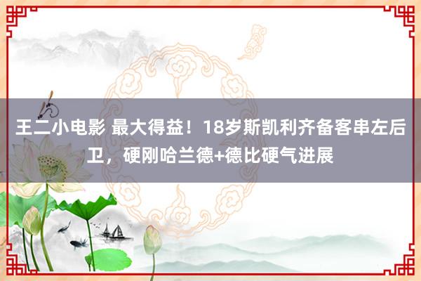 王二小电影 最大得益！18岁斯凯利齐备客串左后卫，硬刚哈兰德+德比硬气进展