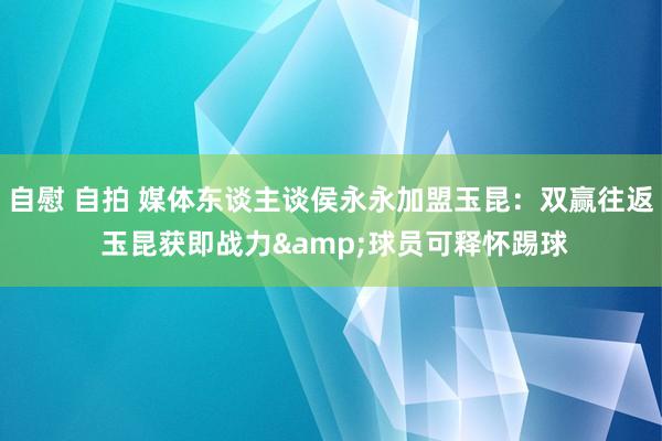 自慰 自拍 媒体东谈主谈侯永永加盟玉昆：双赢往返 玉昆获即战力&球员可释怀踢球