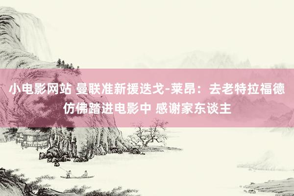 小电影网站 曼联准新援迭戈-莱昂：去老特拉福德仿佛踏进电影中 感谢家东谈主