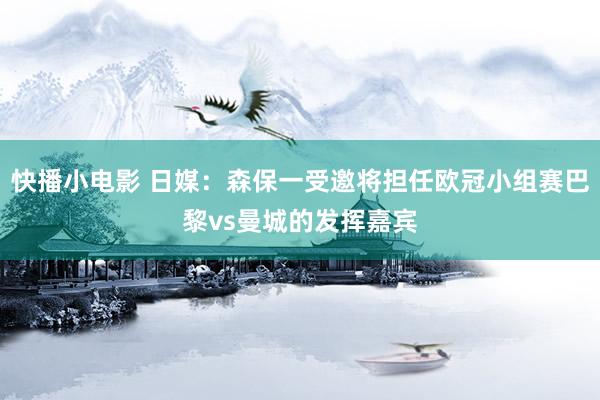 快播小电影 日媒：森保一受邀将担任欧冠小组赛巴黎vs曼城的发挥嘉宾