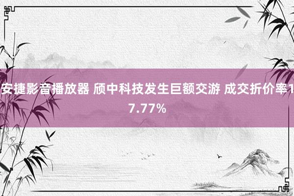 安捷影音播放器 颀中科技发生巨额交游 成交折价率17.77%