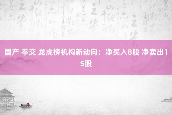 国产 拳交 龙虎榜机构新动向：净买入8股 净卖出15股