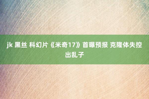 jk 黑丝 科幻片《米奇17》首曝预报 克隆体失控出乱子