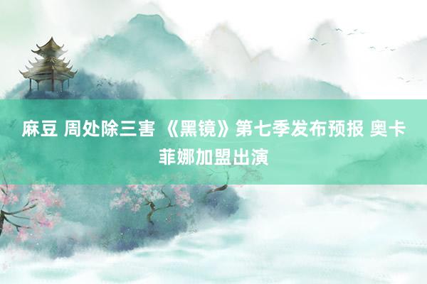麻豆 周处除三害 《黑镜》第七季发布预报 奥卡菲娜加盟出演