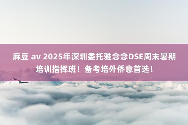 麻豆 av 2025年深圳委托雅念念DSE周末暑期培训指挥班！备考培外侨意首选！