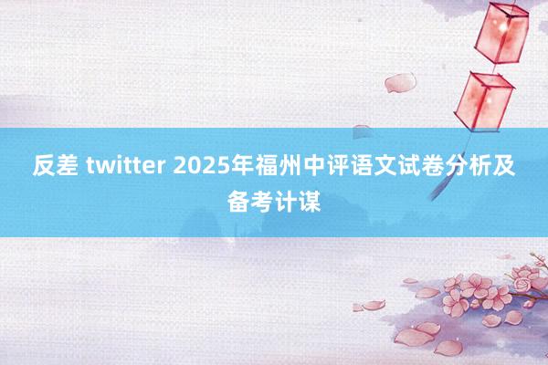 反差 twitter 2025年福州中评语文试卷分析及备考计谋