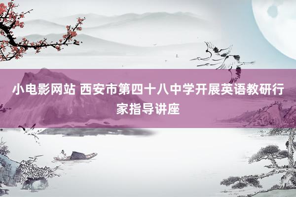 小电影网站 西安市第四十八中学开展英语教研行家指导讲座
