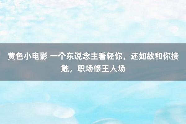 黄色小电影 一个东说念主看轻你，还如故和你接触，职场修王人场
