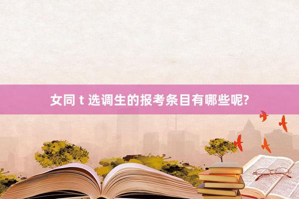 女同 t 选调生的报考条目有哪些呢?