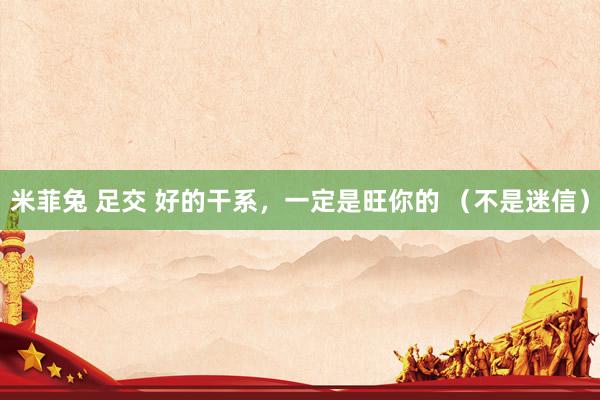米菲兔 足交 好的干系，一定是旺你的 （不是迷信）