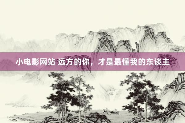 小电影网站 远方的你，才是最懂我的东谈主