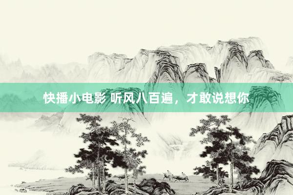 快播小电影 听风八百遍，才敢说想你