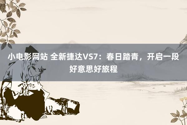 小电影网站 全新捷达VS7：春日踏青，开启一段好意思好旅程
