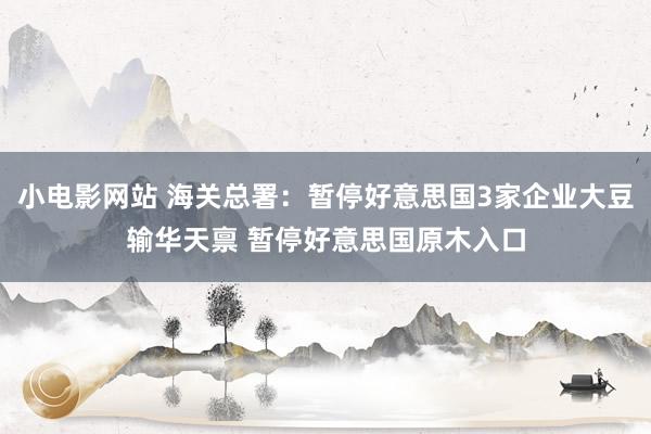 小电影网站 海关总署：暂停好意思国3家企业大豆输华天禀 暂停好意思国原木入口