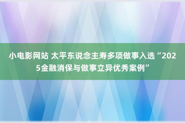 小电影网站 太平东说念主寿多项做事入选“2025金融消保与做事立异优秀案例”