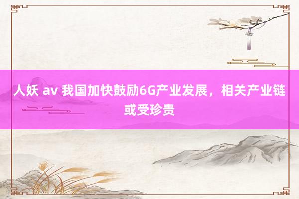 人妖 av 我国加快鼓励6G产业发展，相关产业链或受珍贵
