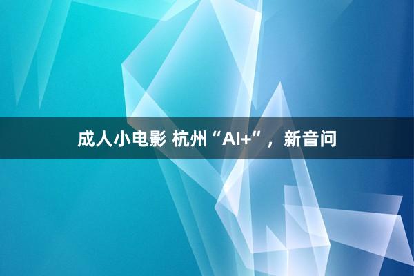 成人小电影 杭州“AI+”，新音问