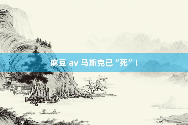 麻豆 av 马斯克已“死”！